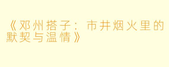 《邓州搭子:市井烟火里的默契与温情》