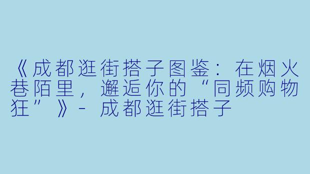《成都逛街搭子图鉴：在烟火巷陌里，邂逅你的“同频购物狂”》-成都逛街搭子