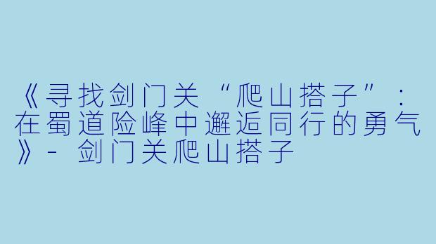 《寻找剑门关“爬山搭子”：在蜀道险峰中邂逅同行的勇气》-剑门关爬山搭子