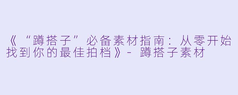 《“蹲搭子”必备素材指南：从零开始找到你的最佳拍档》-蹲搭子素材