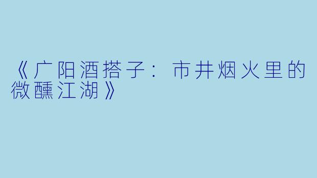 《广阳酒搭子：市井烟火里的微醺江湖》