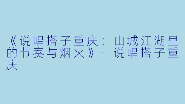 《说唱搭子重庆：山城江湖里的节奏与烟火》-说唱搭子重庆