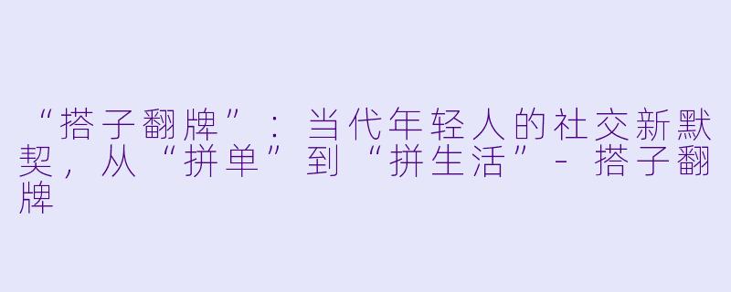 “搭子翻牌”：当代年轻人的社交新默契，从“拼单”到“拼生活”