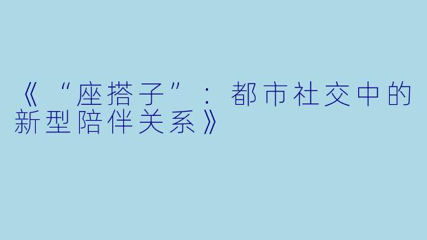 《“座搭子”：都市社交中的新型陪伴关系》