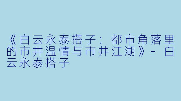 《白云永泰搭子:都市角落里的市井温情与市井江湖》