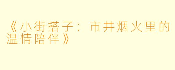 《小街搭子：市井烟火里的温情陪伴》