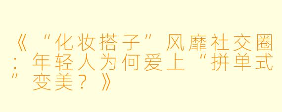 《“化妆搭子”风靡社交圈：年轻人为何爱上“拼单式”变美？》