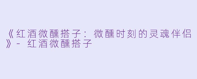 《红酒微醺搭子：微醺时刻的灵魂伴侣》-红酒微醺搭子
