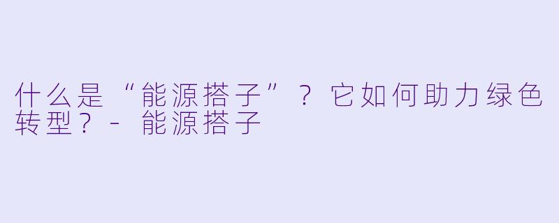 什么是“能源搭子”？它如何助力绿色转型？-能源搭子