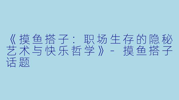 《摸鱼搭子：职场生存的隐秘艺术与快乐哲学》-摸鱼搭子话题