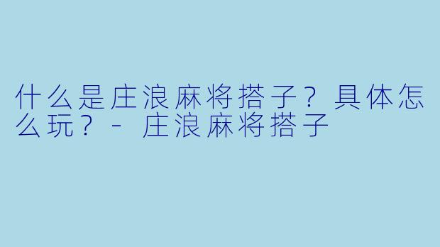 什么是庄浪麻将搭子？具体怎么玩？-庄浪麻将搭子