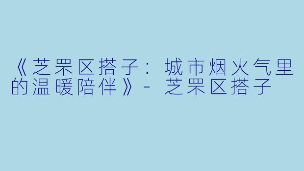 《芝罘区搭子：城市烟火气里的温暖陪伴》-芝罘区搭子