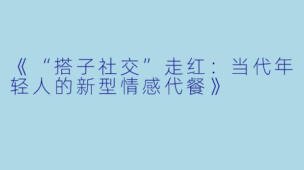 《“搭子社交”走红：当代年轻人的新型情感代餐》