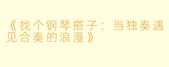 《找个钢琴搭子：当独奏遇见合奏的浪漫》