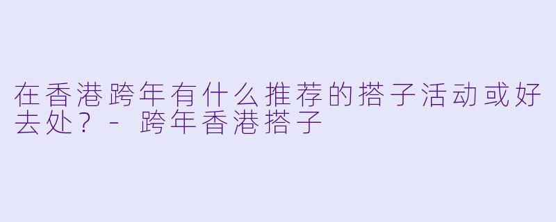 在香港跨年有什么推荐的搭子活动或好去处？-跨年香港搭子