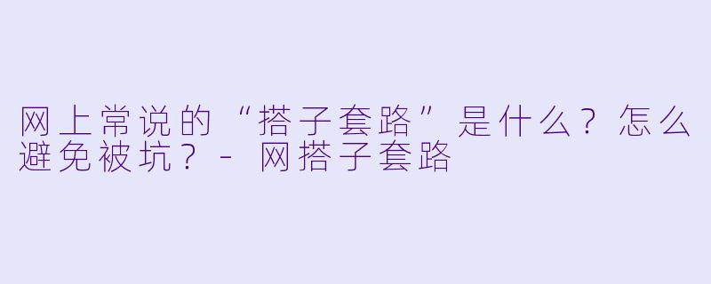 网上常说的“搭子套路”是什么？怎么避免被坑？-网搭子套路