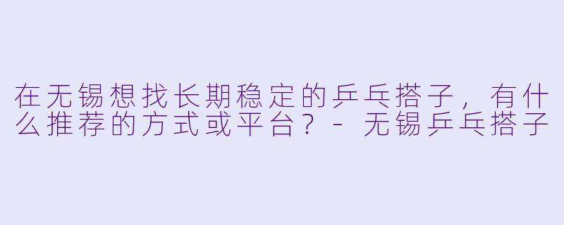 在无锡想找长期稳定的乒乓搭子，有什么推荐的方式或平台？-无锡乒乓搭子