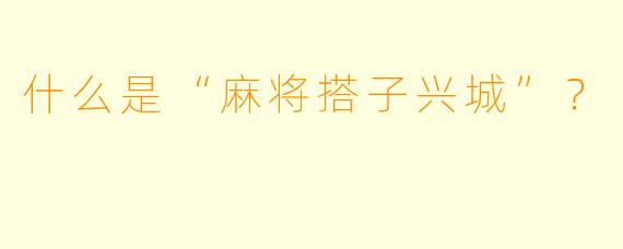 什么是“麻将搭子兴城”？