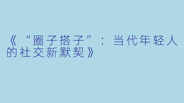 《“圈子搭子”：当代年轻人的社交新默契》