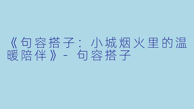 《句容搭子：小城烟火里的温暖陪伴》-句容搭子