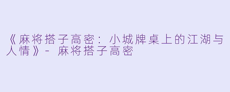 《麻将搭子高密：小城牌桌上的江湖与人情》-麻将搭子高密