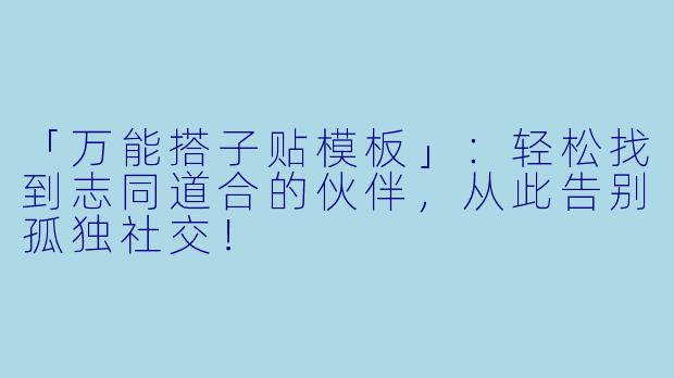 「万能搭子贴模板」：轻松找到志同道合的伙伴，从此告别孤独社交！