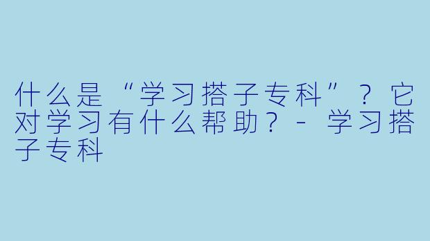 什么是“学习搭子专科”？它对学习有什么帮助？-学习搭子专科