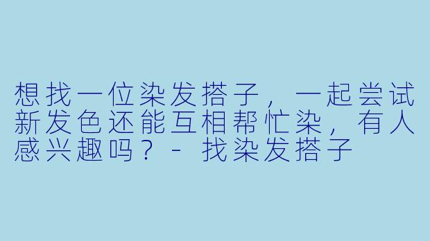想找一位染发搭子，一起尝试新发色还能互相帮忙染，有人感兴趣吗？-找染发搭子