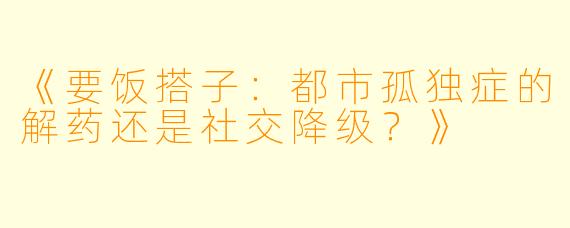 《要饭搭子:都市孤独症的解药还是社交降级?》