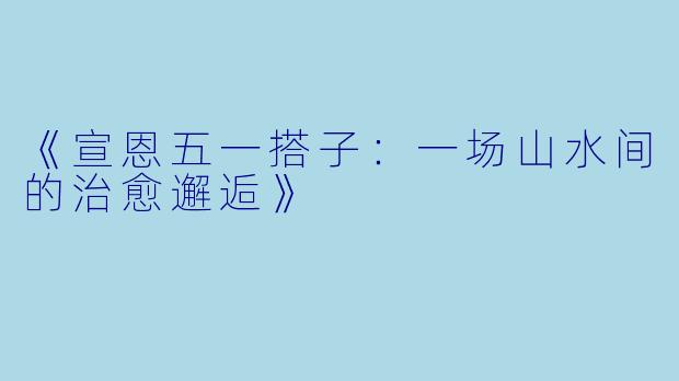 《宣恩五一搭子：一场山水间的治愈邂逅》