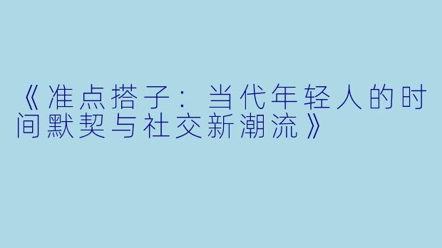 《准点搭子：当代年轻人的时间默契与社交新潮流》