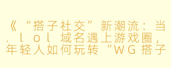 《“搭子社交”新潮流：当.lol域名遇上游戏圈，年轻人如何玩转“WG搭子”文化？》