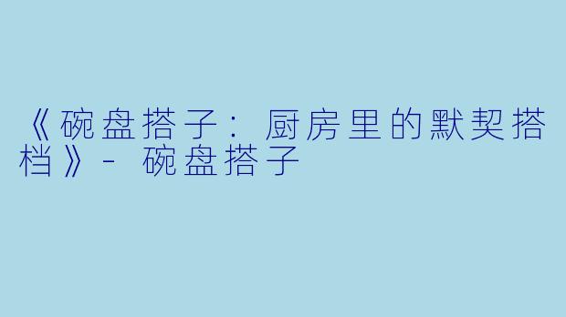 《碗盘搭子：厨房里的默契搭档》-碗盘搭子