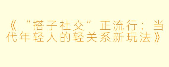 《“搭子社交”正流行：当代年轻人的轻关系新玩法》
