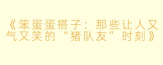 《笨蛋蛋搭子：那些让人又气又笑的“猪队友”时刻》