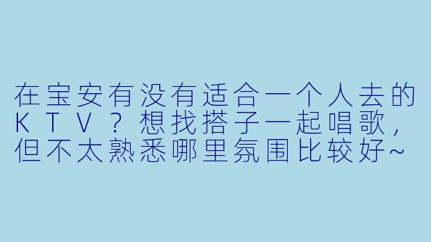 在宝安有没有适合一个人去的KTV？想找搭子一起唱歌，但不太熟悉哪里氛围比较好~