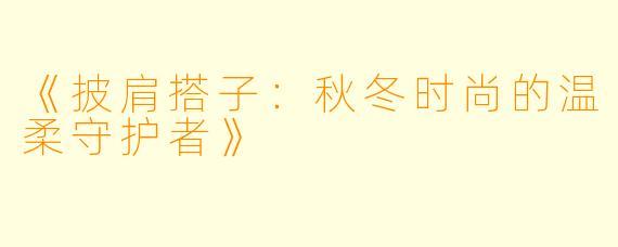《披肩搭子：秋冬时尚的温柔守护者》
