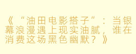 《“油田电影搭子”：当银幕浪漫遇上现实油腻，谁在消费这场黑色幽默？》