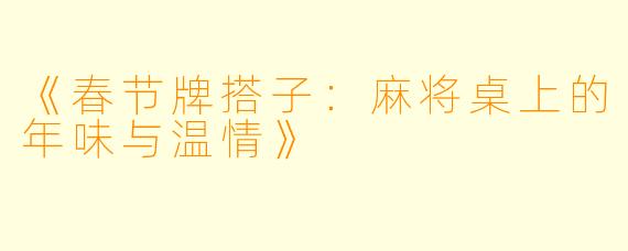 《春节牌搭子：麻将桌上的年味与温情》