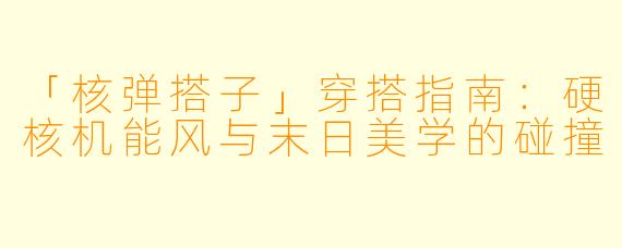 「核弹搭子」穿搭指南:硬核机能风与末日美学的碰撞