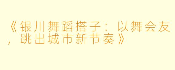 《银川舞蹈搭子：以舞会友，跳出城市新节奏》