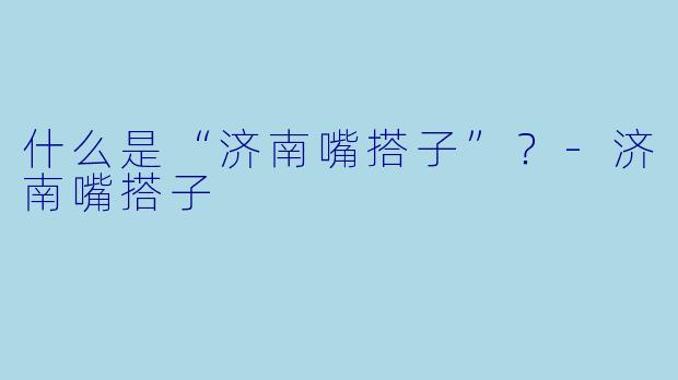 什么是“济南嘴搭子”？-济南嘴搭子