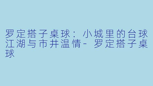 罗定搭子桌球：小城里的台球江湖与市井温情-罗定搭子桌球