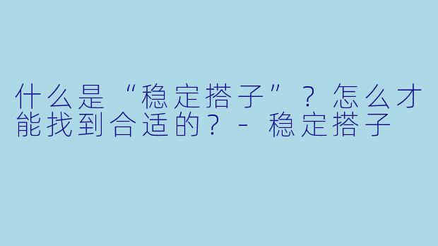 什么是“稳定搭子”？怎么才能找到合适的？-稳定搭子