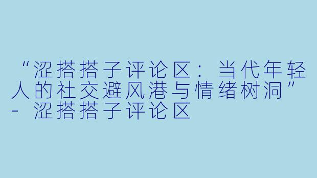 “涩搭搭子评论区：当代年轻人的社交避风港与情绪树洞”-涩搭搭子评论区