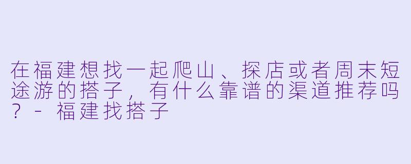 在福建想找一起爬山、探店或者周末短途游的搭子,有什么靠谱的渠道推荐吗?