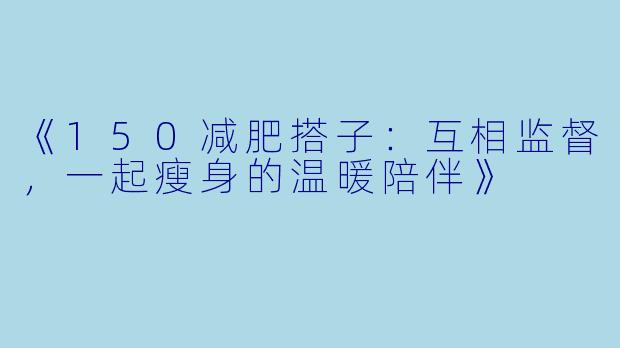 《150减肥搭子:互相监督,一起瘦身的温暖陪伴》