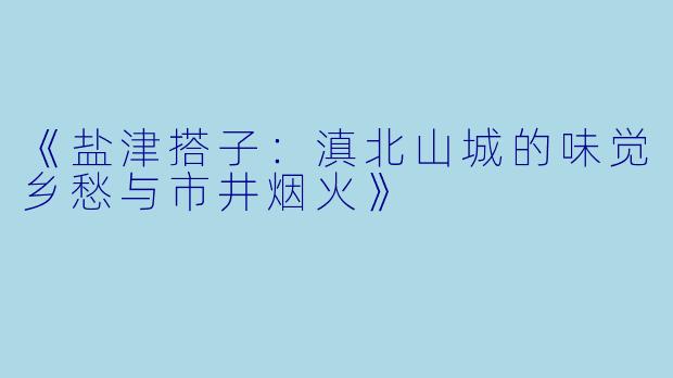 《盐津搭子：滇北山城的味觉乡愁与市井烟火》