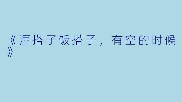 《酒搭子饭搭子，有空的时候》