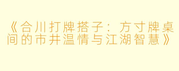《合川打牌搭子：方寸牌桌间的市井温情与江湖智慧》